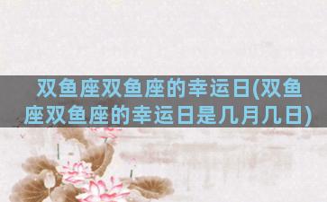 双鱼座双鱼座的幸运日(双鱼座双鱼座的幸运日是几月几日)