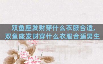 双鱼座发财穿什么衣服合适,双鱼座发财穿什么衣服合适男生