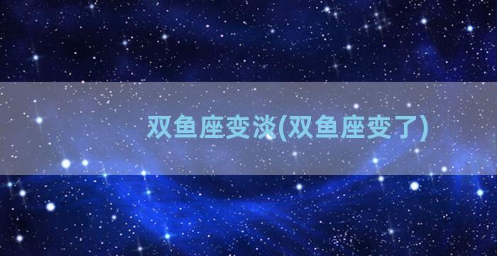 双鱼座变淡(双鱼座变了)