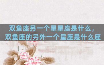 双鱼座另一个星星座是什么，双鱼座的另外一个星座是什么座