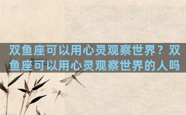双鱼座可以用心灵观察世界？双鱼座可以用心灵观察世界的人吗