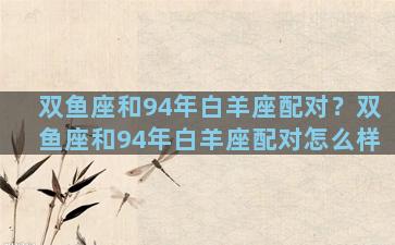 双鱼座和94年白羊座配对？双鱼座和94年白羊座配对怎么样