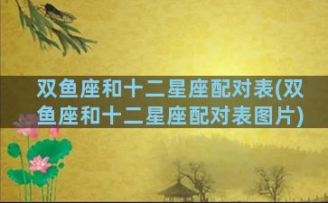 双鱼座和十二星座配对表(双鱼座和十二星座配对表图片)