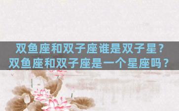 双鱼座和双子座谁是双子星？双鱼座和双子座是一个星座吗？