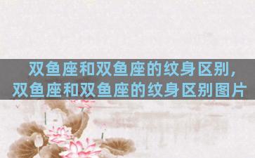 双鱼座和双鱼座的纹身区别,双鱼座和双鱼座的纹身区别图片