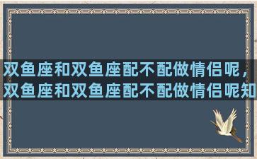 双鱼座和双鱼座配不配做情侣呢，双鱼座和双鱼座配不配做情侣呢知乎