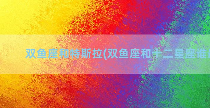 双鱼座和特斯拉(双鱼座和十二星座谁最绝配)