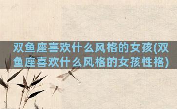 双鱼座喜欢什么风格的女孩(双鱼座喜欢什么风格的女孩性格)