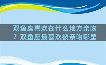 双鱼座喜欢在什么地方亲吻？双鱼座最喜欢被亲吻哪里