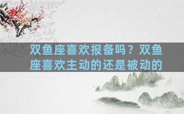 双鱼座喜欢报备吗？双鱼座喜欢主动的还是被动的