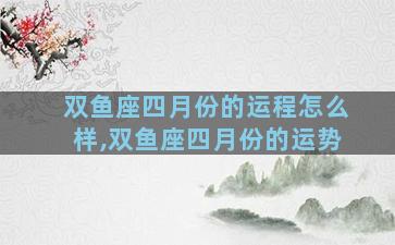 双鱼座四月份的运程怎么样,双鱼座四月份的运势
