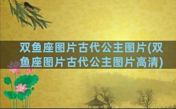 双鱼座图片古代公主图片(双鱼座图片古代公主图片高清)