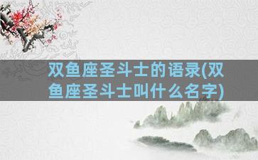 双鱼座圣斗士的语录(双鱼座圣斗士叫什么名字)