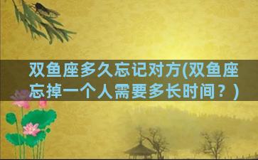 双鱼座多久忘记对方(双鱼座忘掉一个人需要多长时间？)