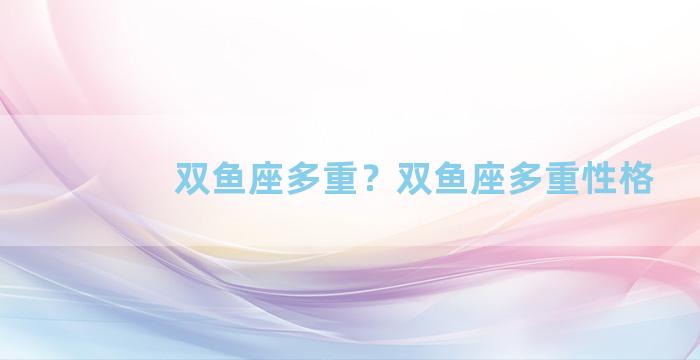 双鱼座多重？双鱼座多重性格