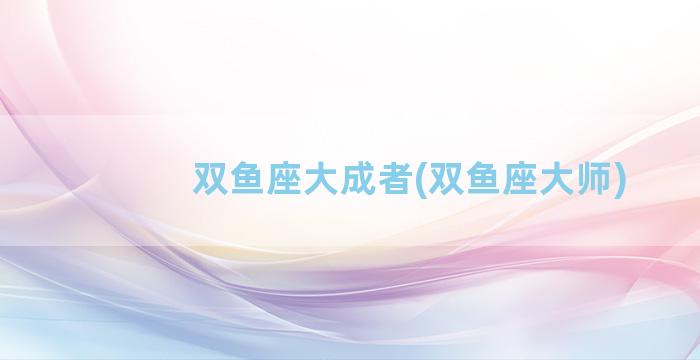 双鱼座大成者(双鱼座大师)