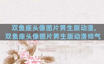 双鱼座头像图片男生版动漫,双鱼座头像图片男生版动漫帅气