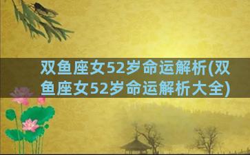 双鱼座女52岁命运解析(双鱼座女52岁命运解析大全)