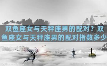双鱼座女与天秤座男的配对？双鱼座女与天秤座男的配对指数多少