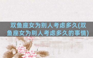 双鱼座女为别人考虑多久(双鱼座女为别人考虑多久的事情)