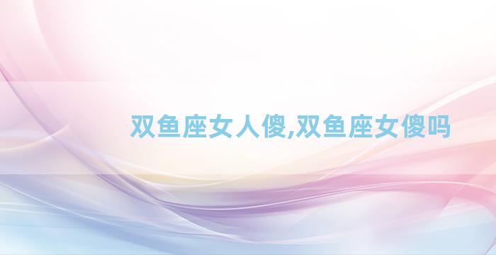 双鱼座女人傻,双鱼座女傻吗