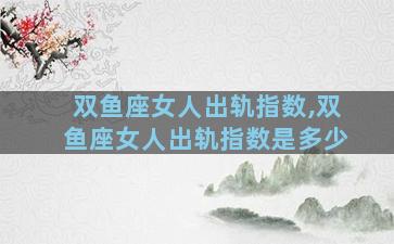 双鱼座女人出轨指数,双鱼座女人出轨指数是多少