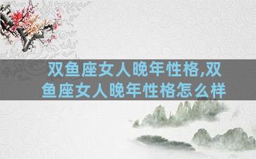 双鱼座女人晚年性格,双鱼座女人晚年性格怎么样