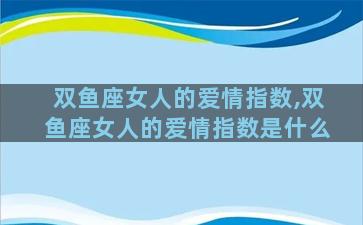 双鱼座女人的爱情指数,双鱼座女人的爱情指数是什么