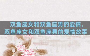 双鱼座女和双鱼座男的爱情,双鱼座女和双鱼座男的爱情故事