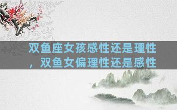 双鱼座女孩感性还是理性，双鱼女偏理性还是感性