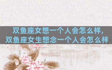 双鱼座女想一个人会怎么样,双鱼座女生想念一个人会怎么样