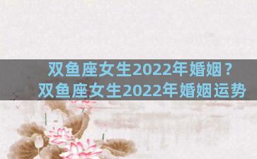 双鱼座女生2022年婚姻？双鱼座女生2022年婚姻运势