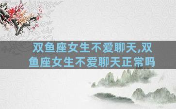 双鱼座女生不爱聊天,双鱼座女生不爱聊天正常吗