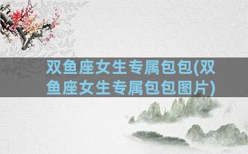 双鱼座女生专属包包(双鱼座女生专属包包图片)