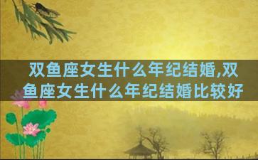 双鱼座女生什么年纪结婚,双鱼座女生什么年纪结婚比较好