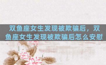双鱼座女生发现被欺骗后，双鱼座女生发现被欺骗后怎么安慰