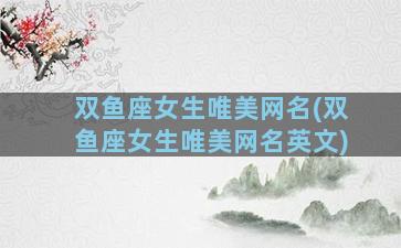 双鱼座女生唯美网名(双鱼座女生唯美网名英文)