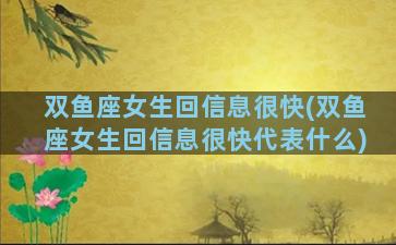 双鱼座女生回信息很快(双鱼座女生回信息很快代表什么)