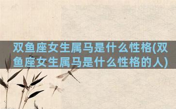 双鱼座女生属马是什么性格(双鱼座女生属马是什么性格的人)