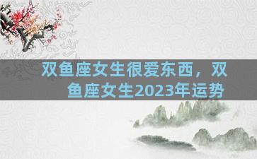 双鱼座女生很爱东西，双鱼座女生2023年运势