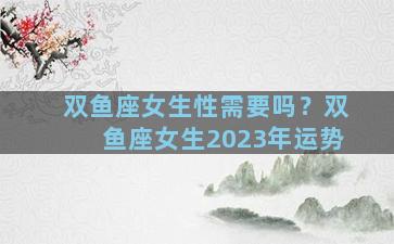 双鱼座女生性需要吗？双鱼座女生2023年运势
