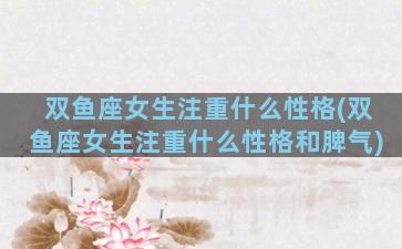双鱼座女生注重什么性格(双鱼座女生注重什么性格和脾气)