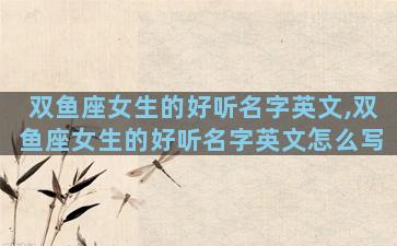 双鱼座女生的好听名字英文,双鱼座女生的好听名字英文怎么写