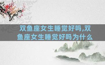 双鱼座女生睡觉好吗,双鱼座女生睡觉好吗为什么