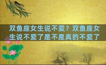 双鱼座女生说不爱？双鱼座女生说不爱了是不是真的不爱了