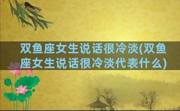 双鱼座女生说话很冷淡(双鱼座女生说话很冷淡代表什么)