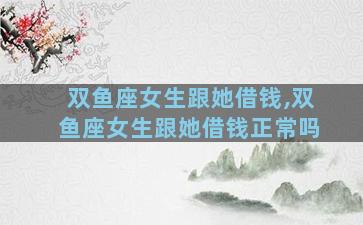 双鱼座女生跟她借钱,双鱼座女生跟她借钱正常吗