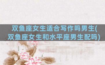 双鱼座女生适合写作吗男生(双鱼座女生和水平座男生配吗)