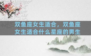 双鱼座女生适合，双鱼座女生适合什么星座的男生