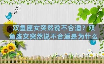 双鱼座女突然说不合适？双鱼座女突然说不合适是为什么